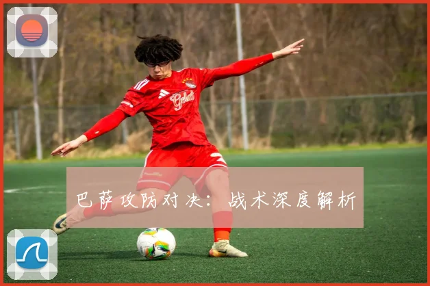 巴萨攻防对决:战术深度解析