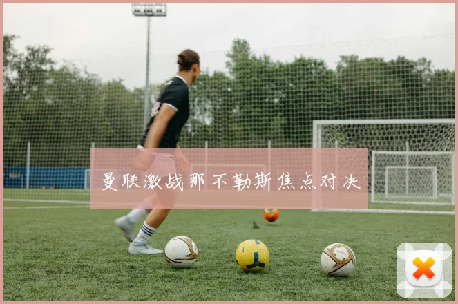曼联激战那不勒斯焦点对决
