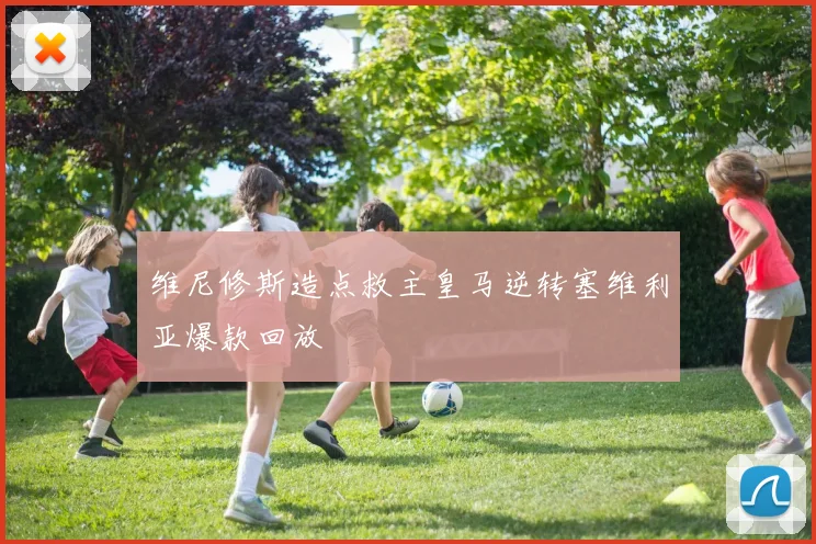 维尼修斯造点救主皇马逆转塞维利亚爆款回放