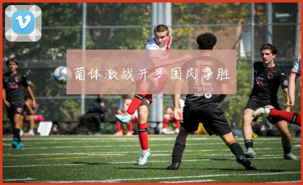 葡体激战开罗国民争胜
