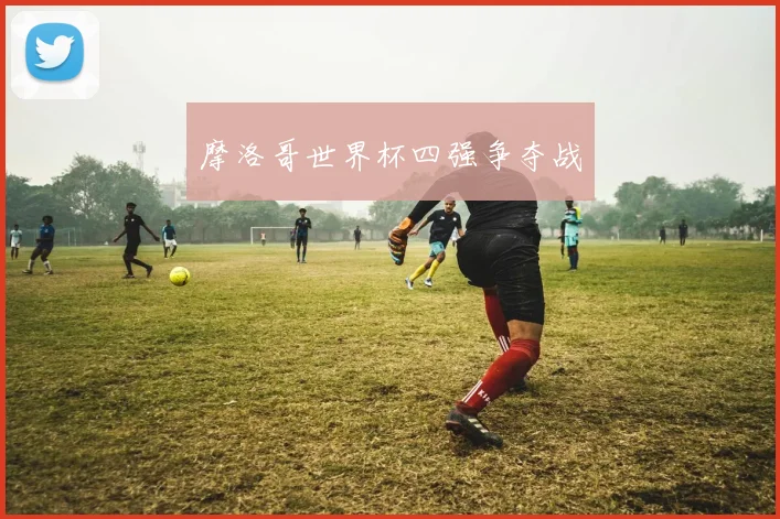 摩洛哥世界杯四强争夺战
