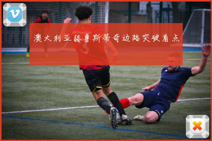 澳大利亚赫鲁斯蒂奇边路突破看点