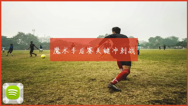 魔术季后赛关键冲刺战