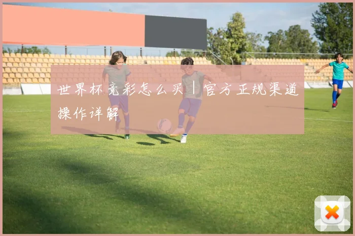 世界杯竞彩怎么买｜官方正规渠道操作详解