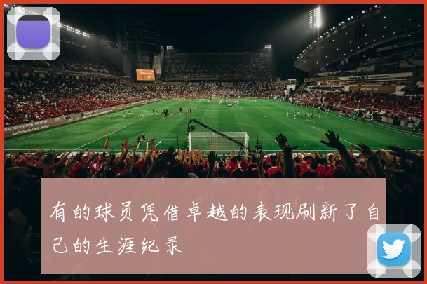 有的球员凭借卓越的表现刷新了自己的生涯纪录
