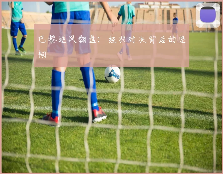 巴黎逆风翻盘：经典对决背后的坚韧