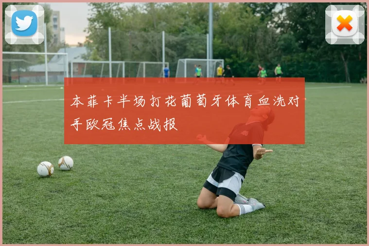 本菲卡半场打花葡萄牙体育血洗对手欧冠焦点战报
