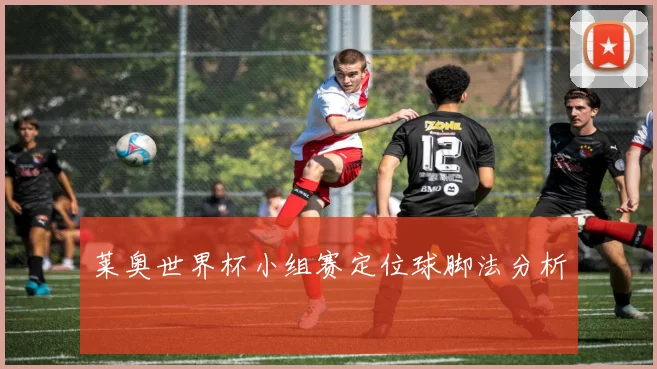 莱奥世界杯小组赛定位球脚法分析