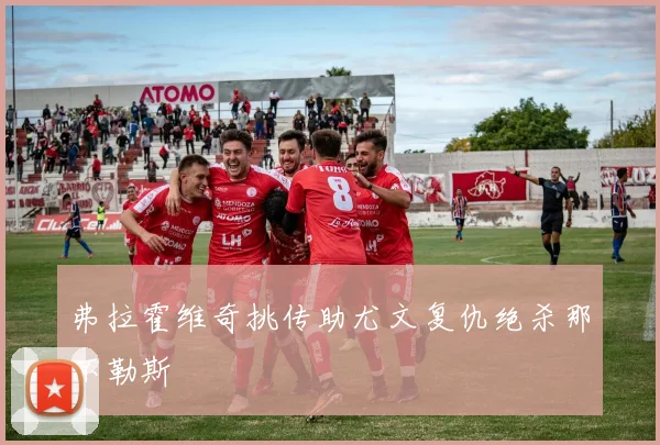 弗拉霍维奇挑传助尤文复仇绝杀那不勒斯