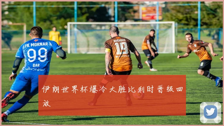 伊朗世界杯爆冷大胜比利时晋级回放