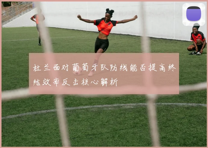 杜兰面对葡萄牙队防线能否提高终结效率反击核心解析