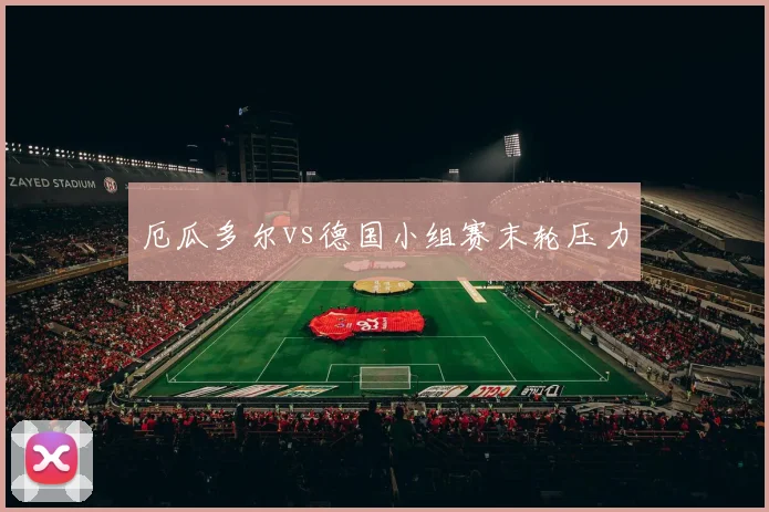 厄瓜多尔vs德国小组赛末轮压力