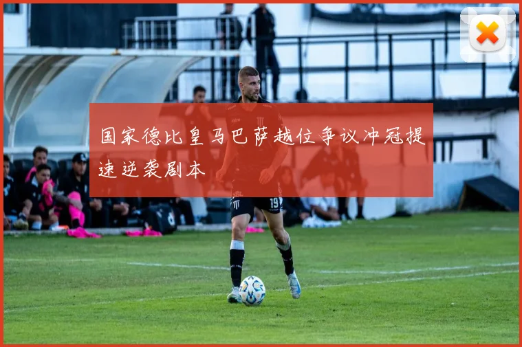 国家德比皇马巴萨越位争议冲冠提速逆袭剧本