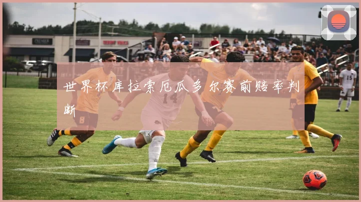 世界杯库拉索厄瓜多尔赛前赔率判断