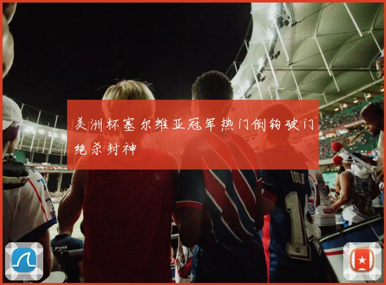 美洲杯塞尔维亚冠军热门倒钩破门绝杀封神
