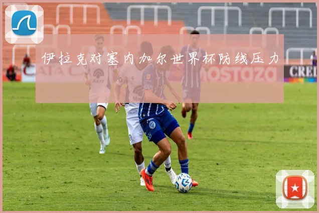 伊拉克对塞内加尔世界杯防线压力