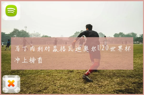 马丁内利对轰格瓦迪奥尔U20世界杯冲上榜首