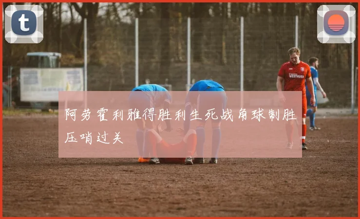 阿劳霍利雅得胜利生死战角球制胜压哨过关