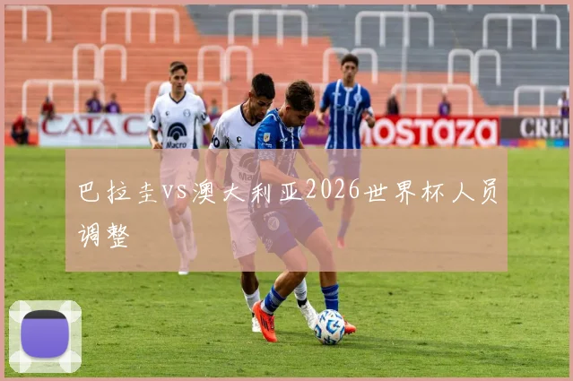 巴拉圭vs澳大利亚2026世界杯人员调整