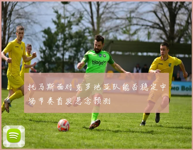 托马斯面对克罗地亚队能否稳定中场节奏首发悬念预测