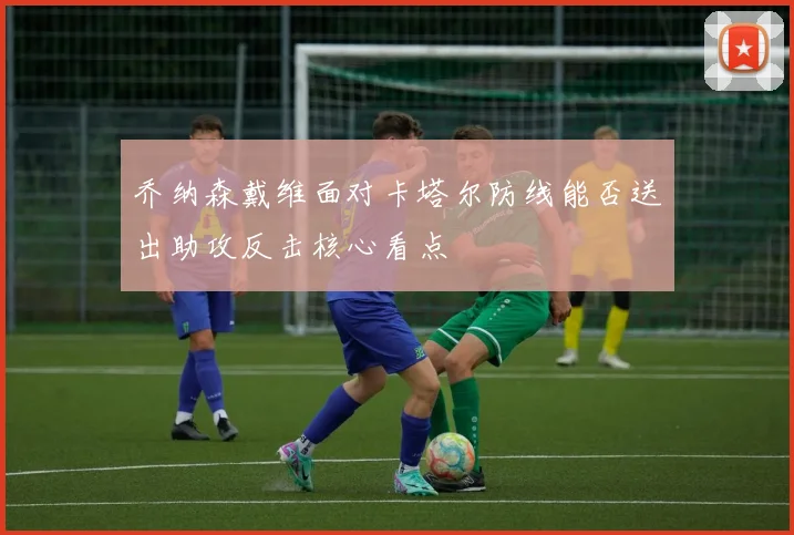 乔纳森戴维面对卡塔尔防线能否送出助攻反击核心看点