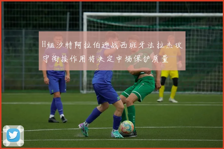 H组沙特阿拉伯迎战西班牙法拉杰攻守衔接作用将决定中场保护质量
