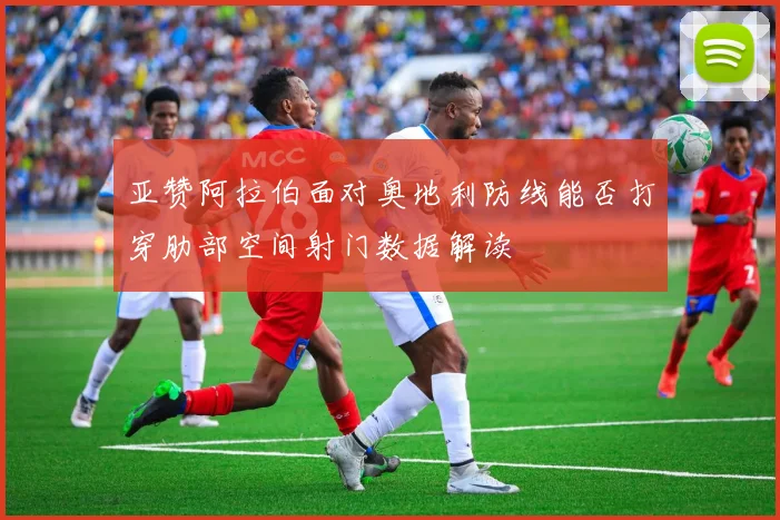 亚赞阿拉伯面对奥地利防线能否打穿肋部空间射门数据解读