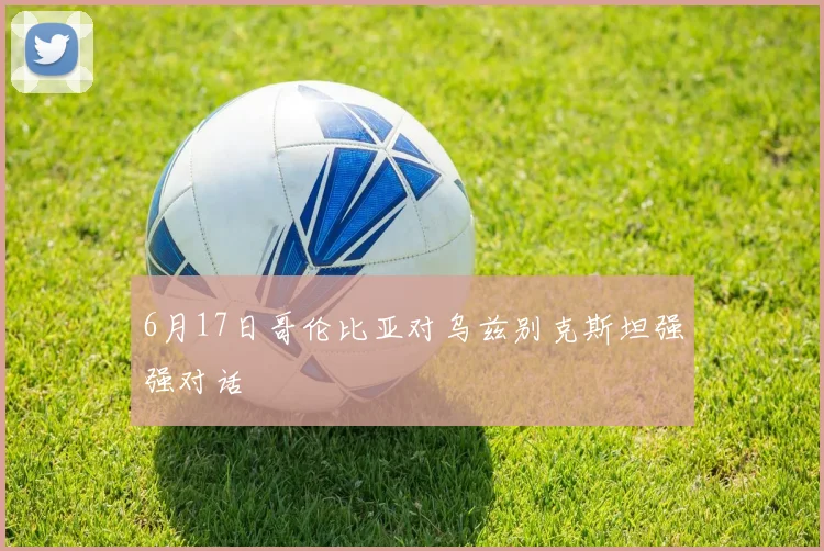 6月17日哥伦比亚对乌兹别克斯坦强强对话