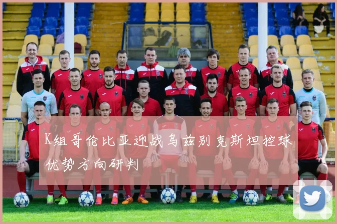 K组哥伦比亚迎战乌兹别克斯坦控球优势方向研判