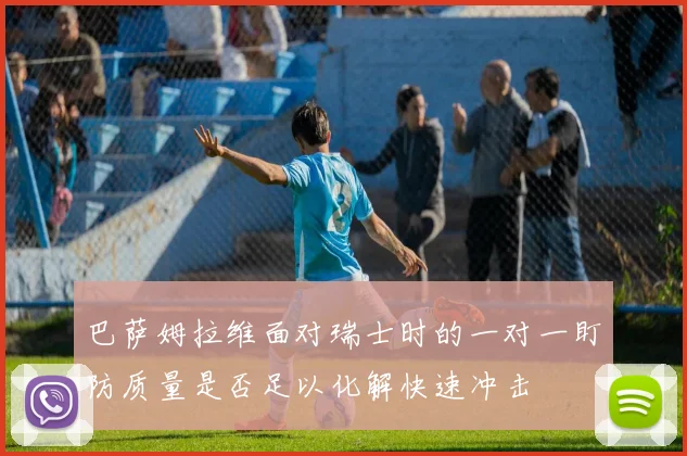巴萨姆拉维面对瑞士时的一对一盯防质量是否足以化解快速冲击