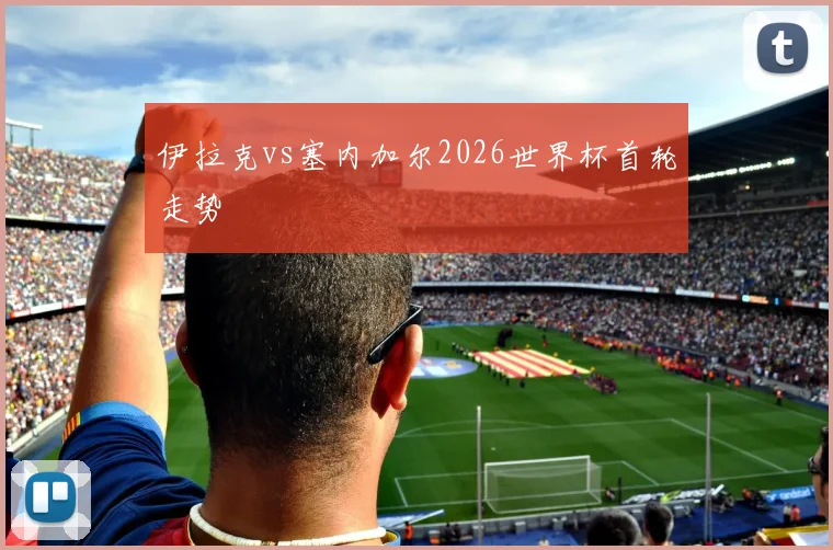 伊拉克vs塞内加尔2026世界杯首轮走势