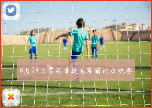 6月24日墨西哥捷克赛前比分观察