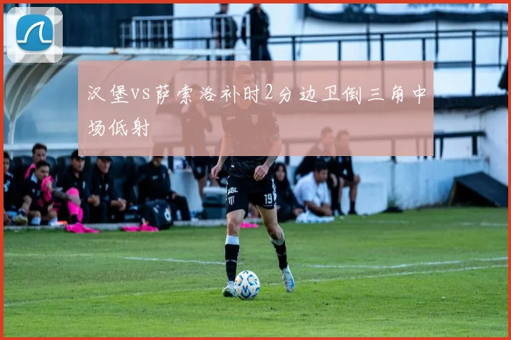 汉堡vs萨索洛补时2分边卫倒三角中场低射