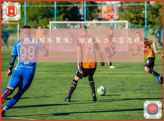 热刺球队聚焦：球迷压力不容忽视
