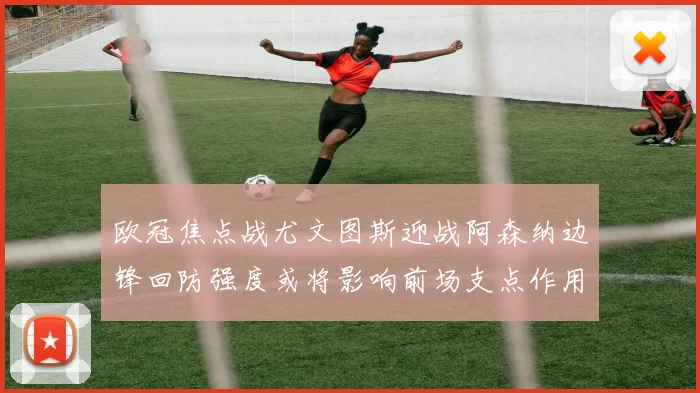 欧冠焦点战尤文图斯迎战阿森纳边锋回防强度或将影响前场支点作用