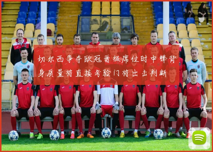切尔西争夺欧冠晋级席位时中锋背身质量将直接考验门将出击判断