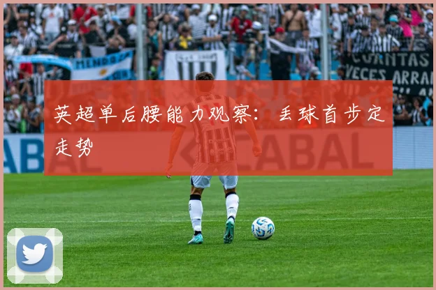 英超单后腰能力观察：丢球首步定走势