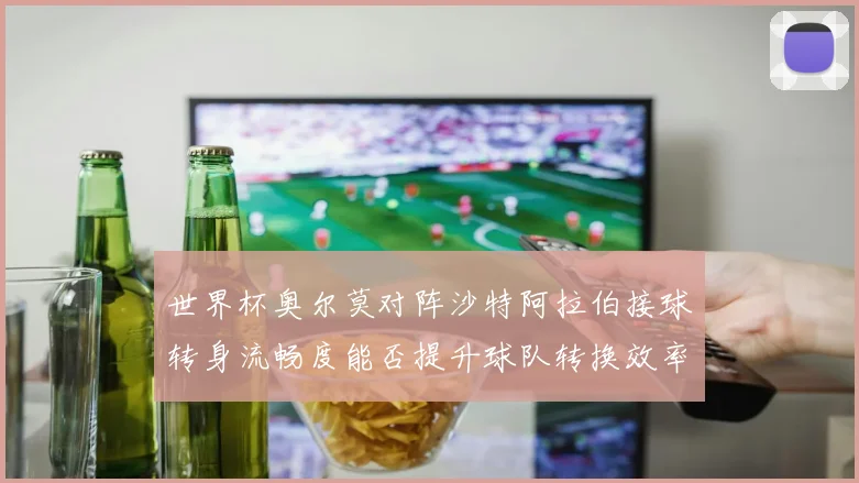 世界杯奥尔莫对阵沙特阿拉伯接球转身流畅度能否提升球队转换效率