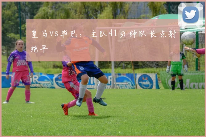 皇马vs毕巴，主队41分钟队长点射绝平