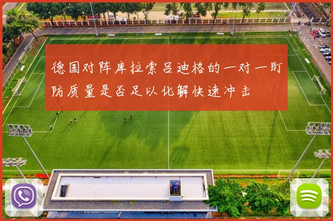 德国对阵库拉索吕迪格的一对一盯防质量是否足以化解快速冲击