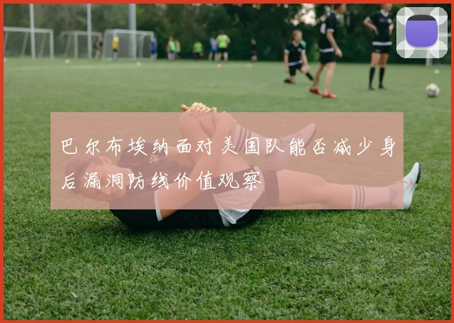 巴尔布埃纳面对美国队能否减少身后漏洞防线价值观察