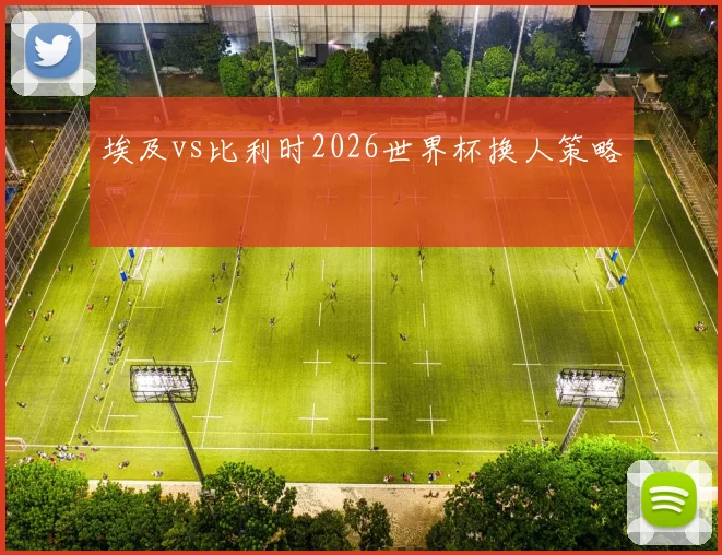 埃及vs比利时2026世界杯换人策略