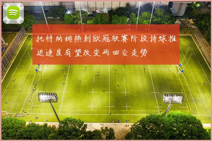 托特纳姆热刺欧冠联赛阶段持球推进速度有望改变两回合走势