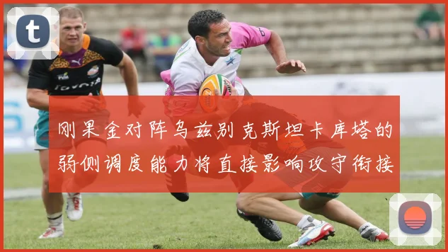 刚果金对阵乌兹别克斯坦卡库塔的弱侧调度能力将直接影响攻守衔接