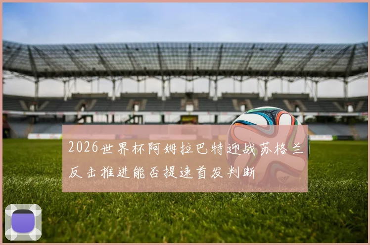 2026世界杯阿姆拉巴特迎战苏格兰反击推进能否提速首发判断