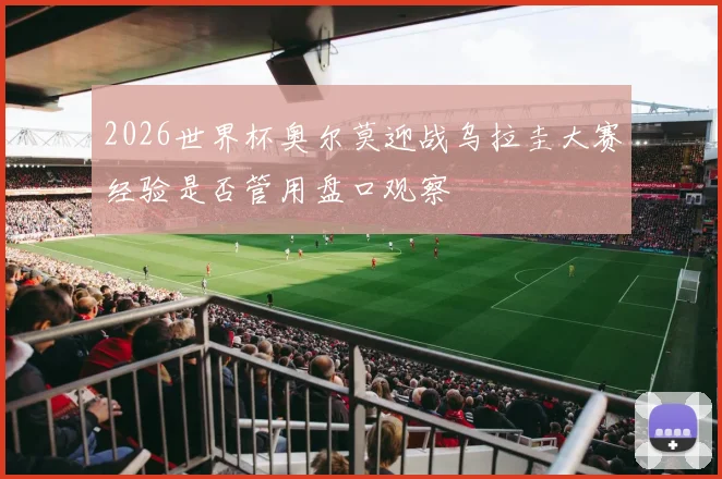 2026世界杯奥尔莫迎战乌拉圭大赛经验是否管用盘口观察