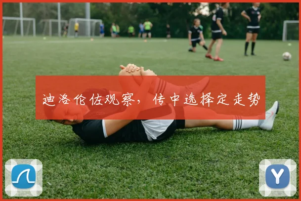 迪洛伦佐观察，传中选择定走势