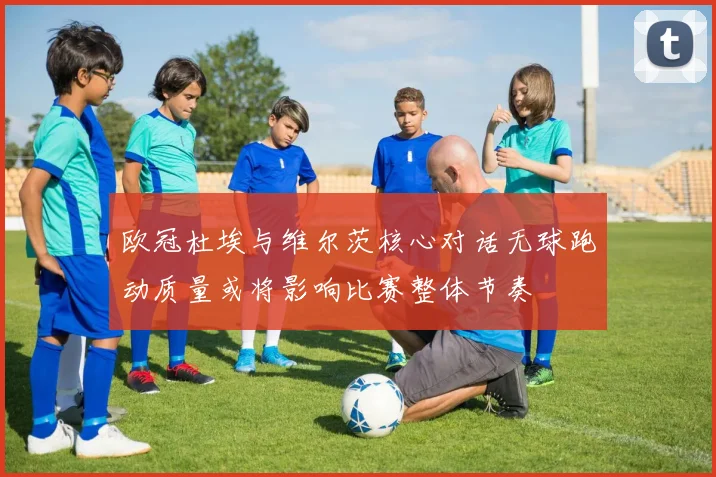 欧冠杜埃与维尔茨核心对话无球跑动质量或将影响比赛整体节奏