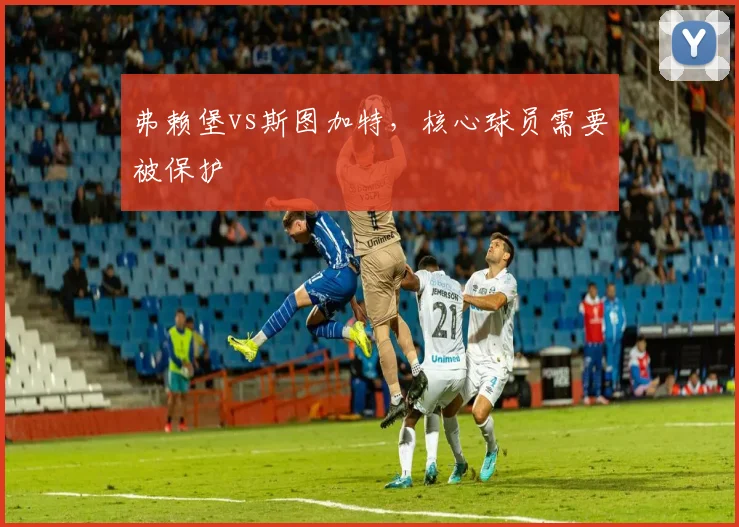 弗赖堡vs斯图加特，核心球员需要被保护