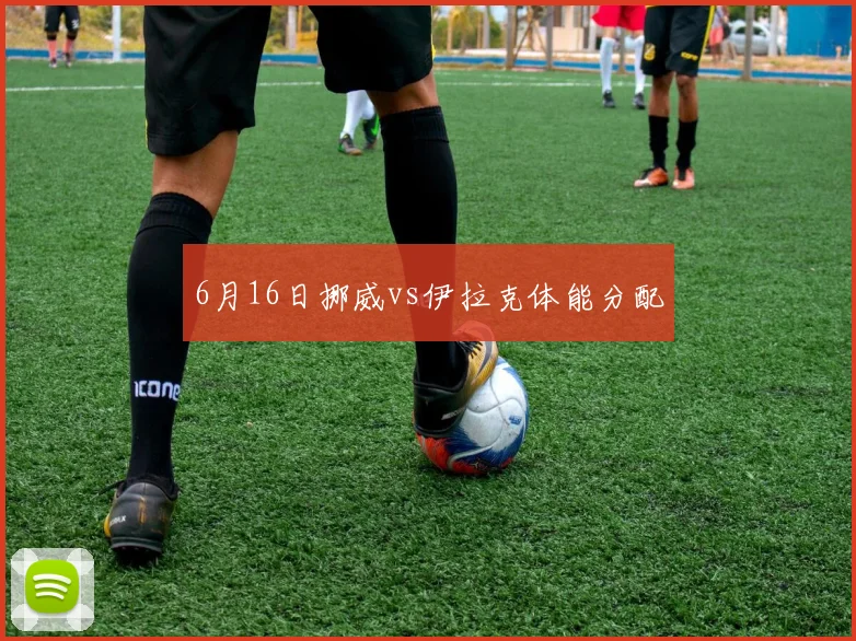 6月16日挪威vs伊拉克体能分配
